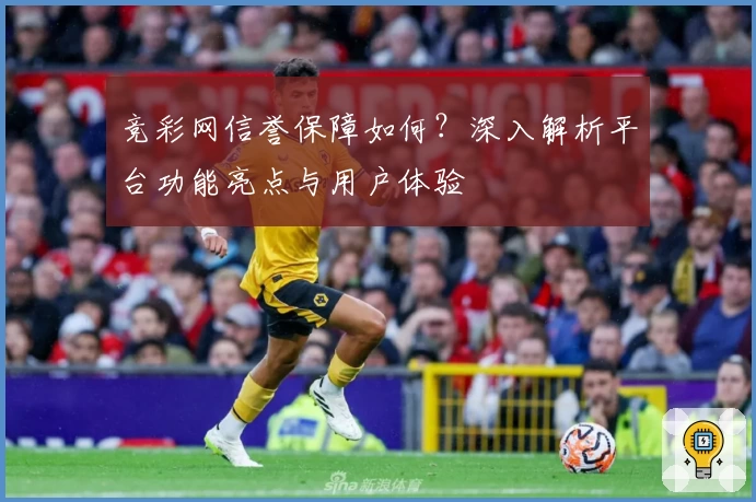 竞彩网信誉保障如何？深入解析平台功能亮点与用户体验