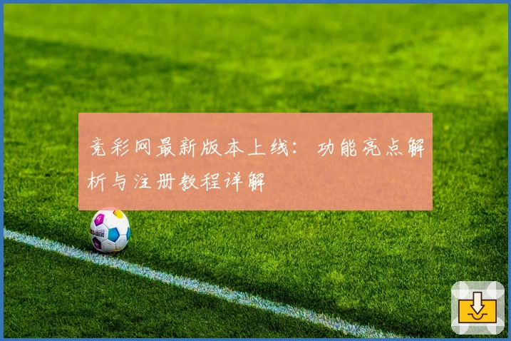 竞彩网最新版本上线：功能亮点解析与注册教程详解