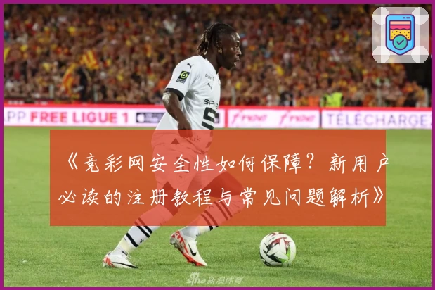 《竞彩网安全性如何保障？新用户必读的注册教程与常见问题解析》