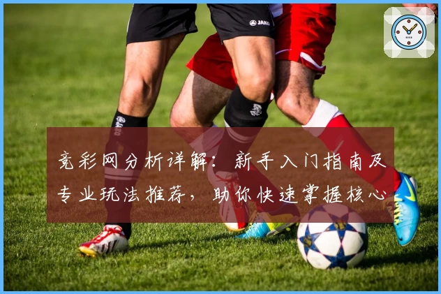 竞彩网分析详解：新手入门指南及专业玩法推荐，助你快速掌握核心技巧