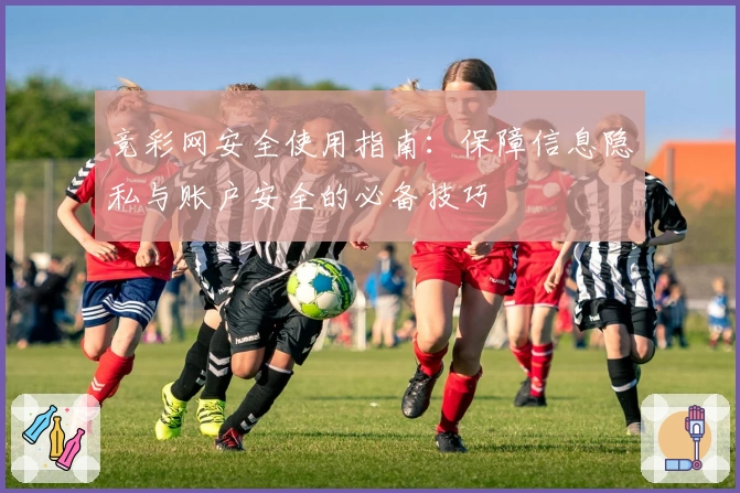 竞彩网安全使用指南：保障信息隐私与账户安全的必备技巧
