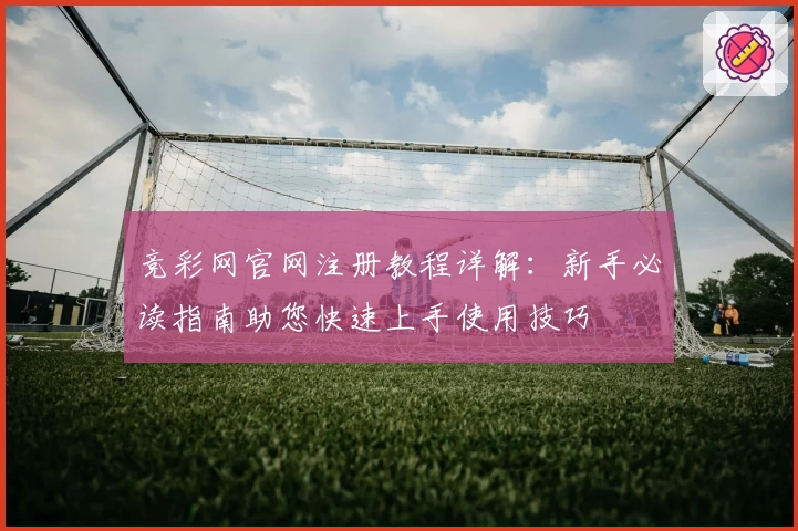 竞彩网官网注册教程详解：新手必读指南助您快速上手使用技巧