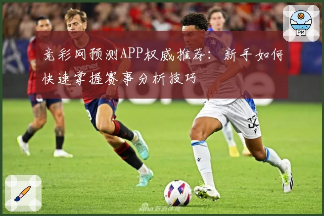 竞彩网预测APP权威推荐：新手如何快速掌握赛事分析技巧