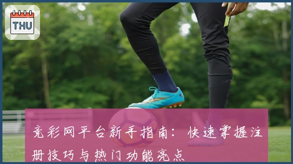 竞彩网平台新手指南：快速掌握注册技巧与热门功能亮点