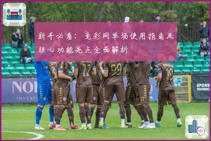 新手必看：竞彩网单场使用指南及核心功能亮点全面解析