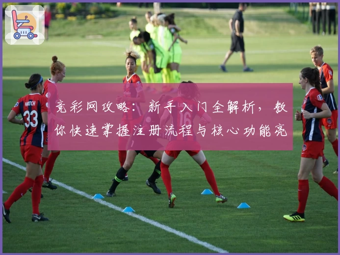 竞彩网攻略：新手入门全解析，教你快速掌握注册流程与核心功能亮点