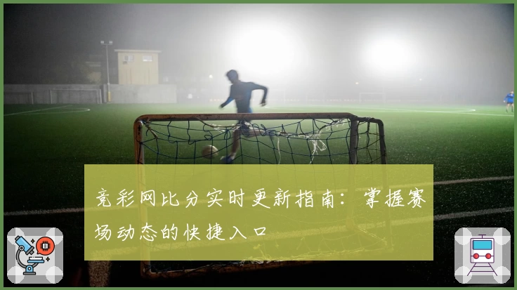 竞彩网比分实时更新指南：掌握赛场动态的快捷入口