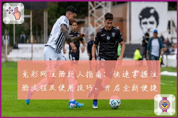 竞彩网注册新人指南：快速掌握注册流程及使用技巧，开启全新便捷体验