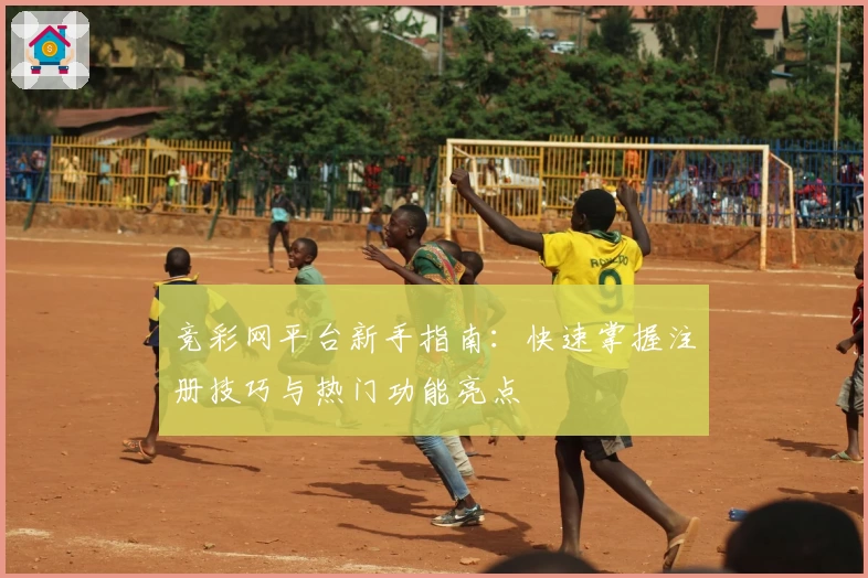 竞彩网平台新手指南：快速掌握注册技巧与热门功能亮点