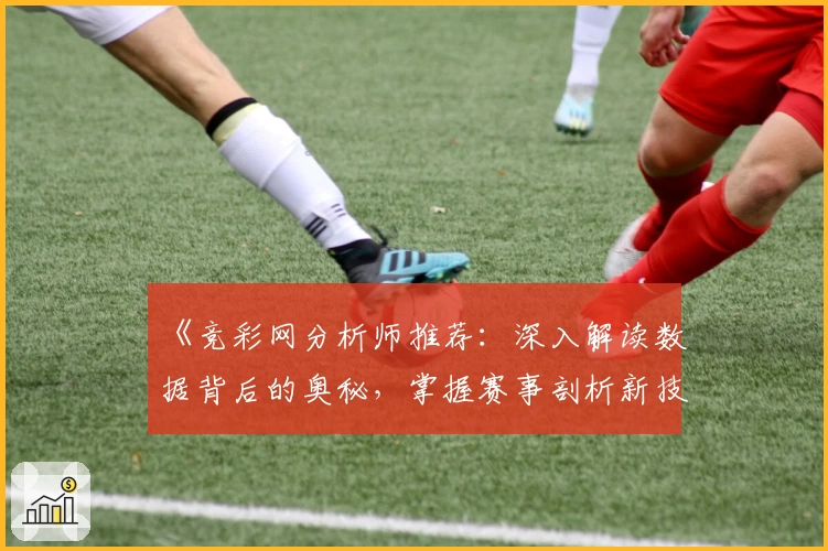 《竞彩网分析师推荐：深入解读数据背后的奥秘，掌握赛事剖析新技巧》