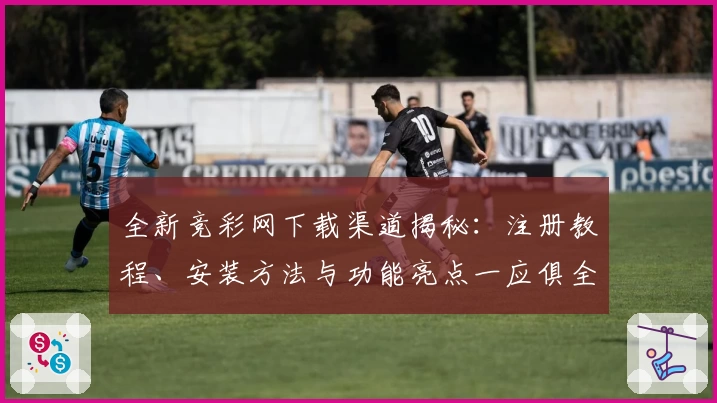 全新竞彩网下载渠道揭秘：注册教程、安装方法与功能亮点一应俱全
