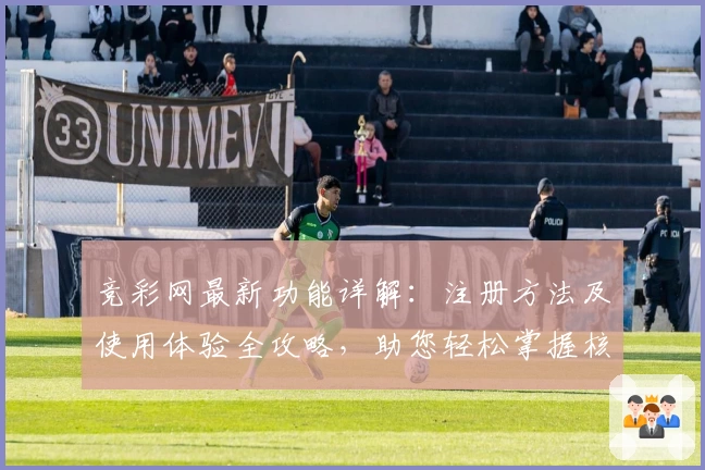 竞彩网最新功能详解:注册方法及使用体验全攻略,助您轻松掌握核心亮点