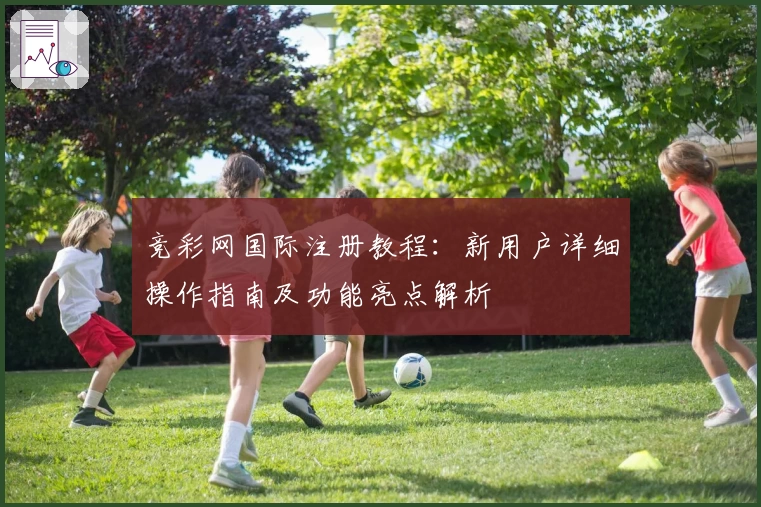 竞彩网国际注册教程：新用户详细操作指南及功能亮点解析