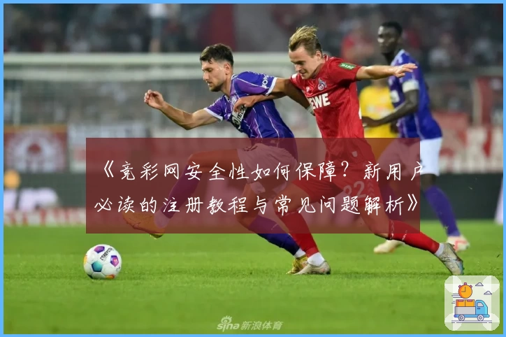 《竞彩网安全性如何保障?新用户必读的注册教程与常见问题解析》