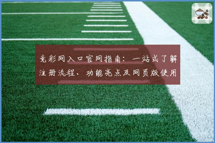 竞彩网入口官网指南：一站式了解注册流程、功能亮点及网页版使用体验
