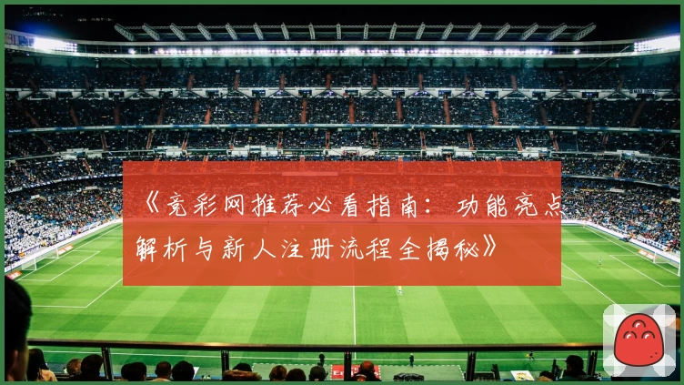 《竞彩网推荐必看指南:功能亮点解析与新人注册流程全揭秘》