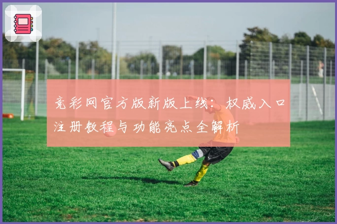 竞彩网官方版新版上线:权威入口注册教程与功能亮点全解析