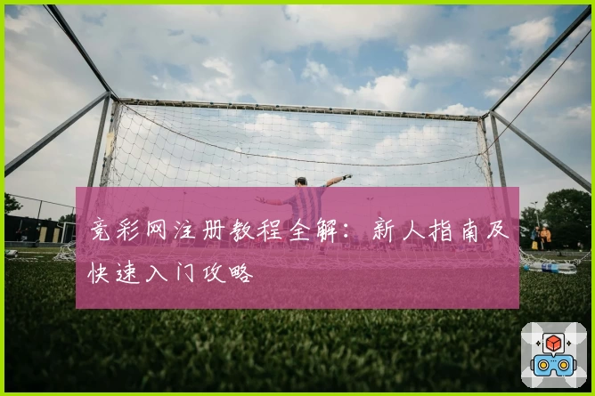 竞彩网注册教程全解：新人指南及快速入门攻略
